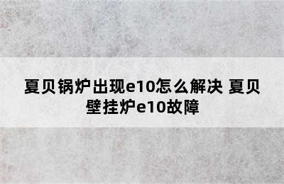 夏贝锅炉出现e10怎么解决 夏贝壁挂炉e10故障